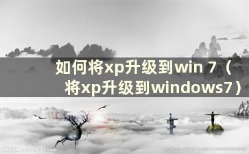 如何将xp升级到win 7（将xp升级到windows7）